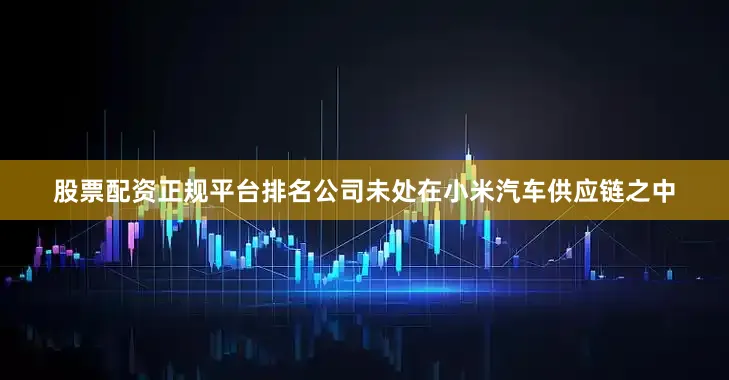 股票配资正规平台排名公司未处在小米汽车供应链之中