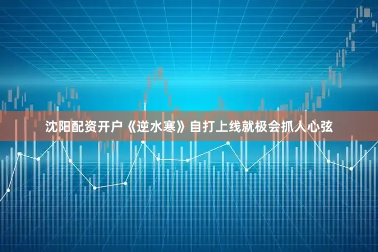 沈阳配资开户《逆水寒》自打上线就极会抓人心弦