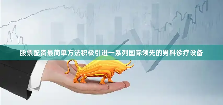 股票配资最简单方法积极引进一系列国际领先的男科诊疗设备