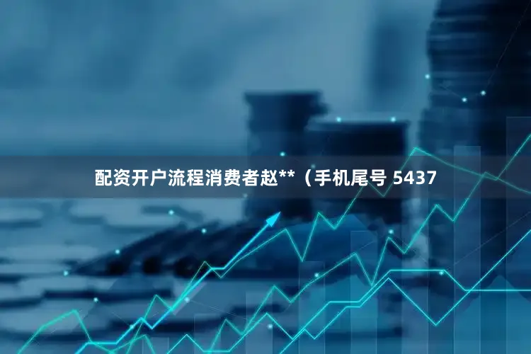 配资开户流程消费者赵**(手机尾号 5437