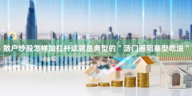 散户炒股怎样加杠杆这就是典型的＂活门圈阻塞型吃油＂