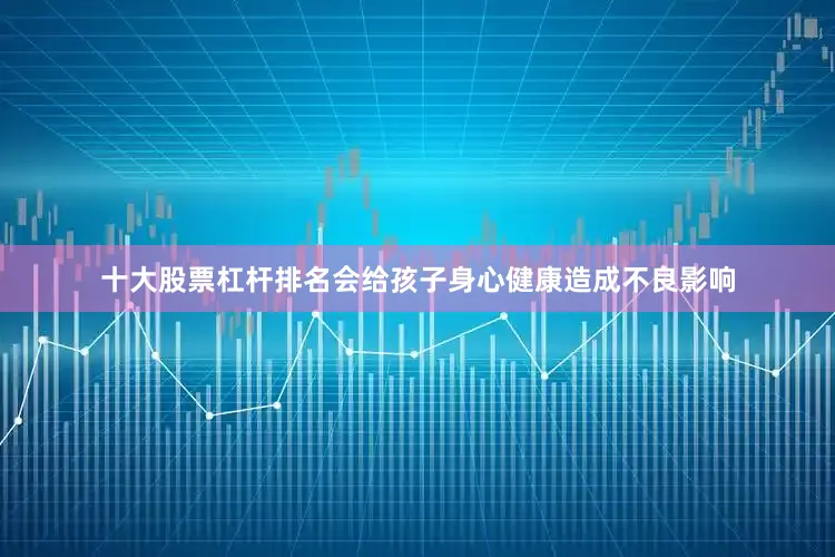 十大股票杠杆排名会给孩子身心健康造成不良影响