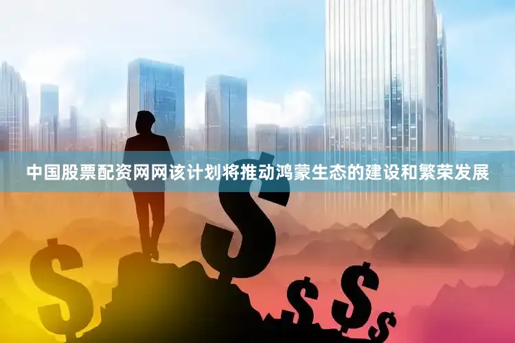 中国股票配资网网该计划将推动鸿蒙生态的建设和繁荣发展
