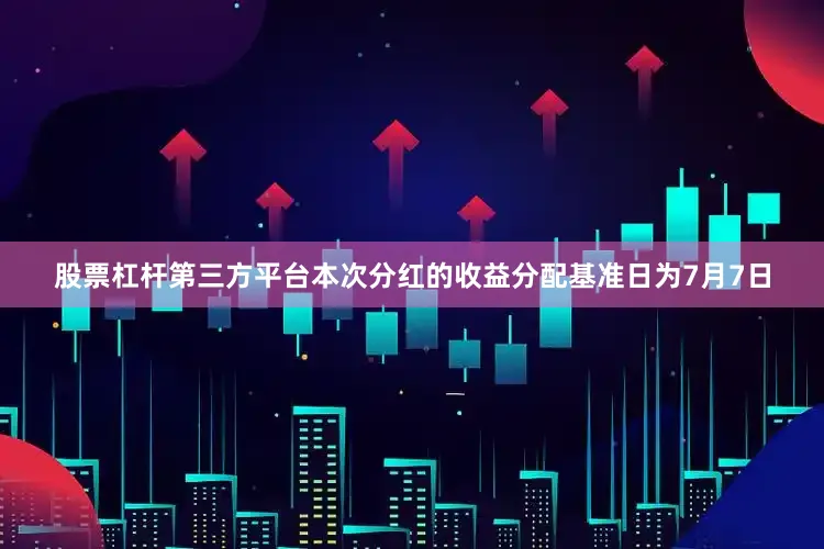 股票杠杆第三方平台本次分红的收益分配基准日为7月7日