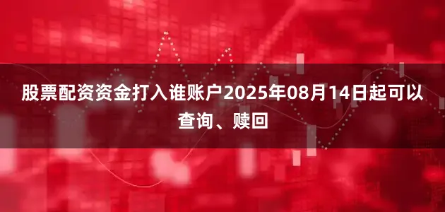 股票配资资金打入谁账户2025年08月14日起可以查询、赎回