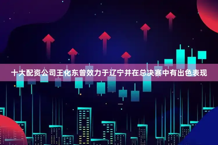 十大配资公司王化东曾效力于辽宁并在总决赛中有出色表现