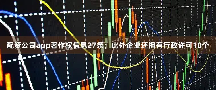 配资公司app著作权信息27条；此外企业还拥有行政许可10个