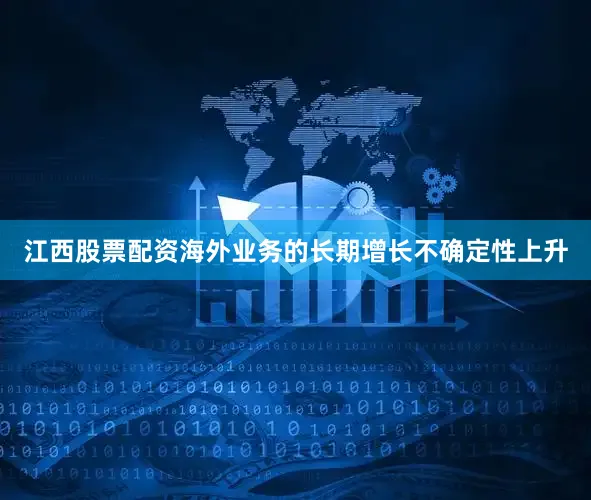 江西股票配资海外业务的长期增长不确定性上升