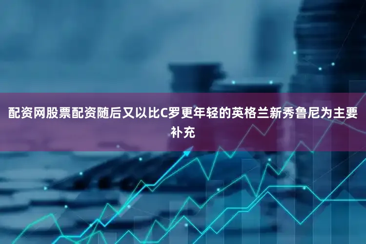 配资网股票配资随后又以比C罗更年轻的英格兰新秀鲁尼为主要补充