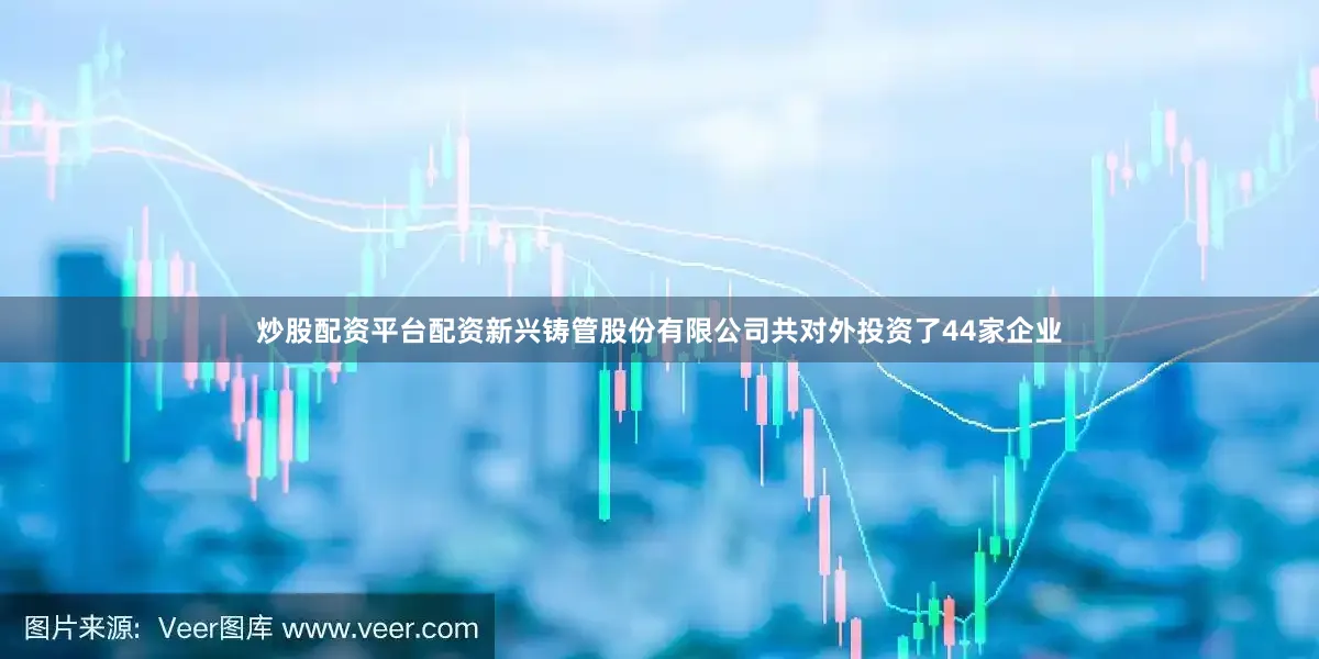 炒股配资平台配资新兴铸管股份有限公司共对外投资了44家企业