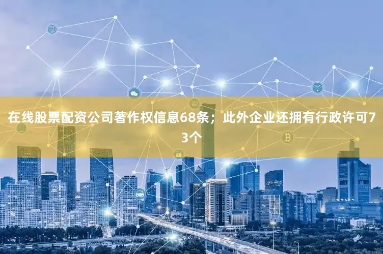 在线股票配资公司著作权信息68条；此外企业还拥有行政许可73个