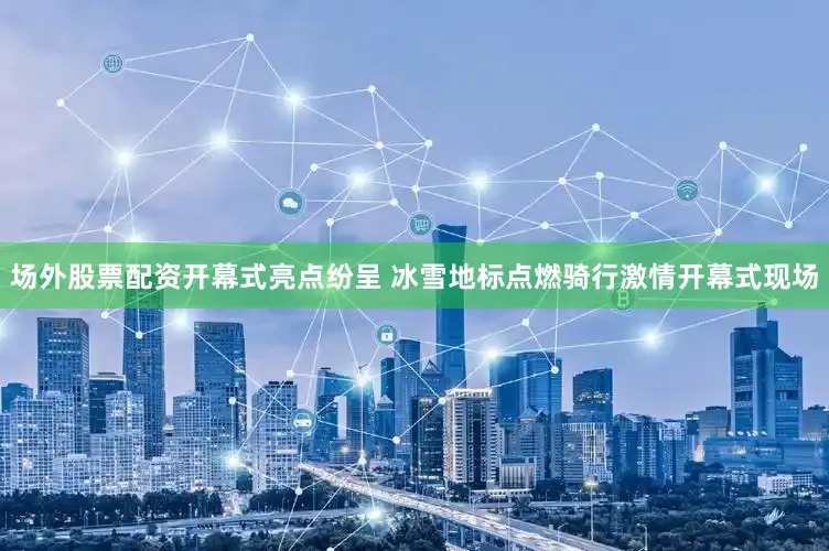 场外股票配资开幕式亮点纷呈 冰雪地标点燃骑行激情开幕式现场