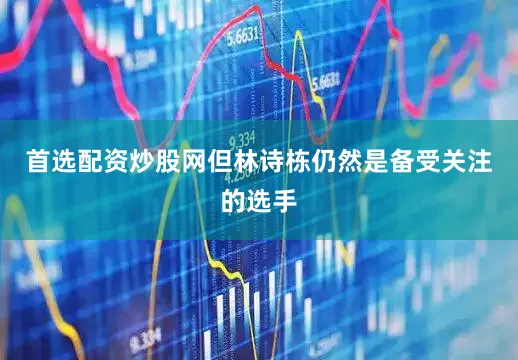 首选配资炒股网但林诗栋仍然是备受关注的选手