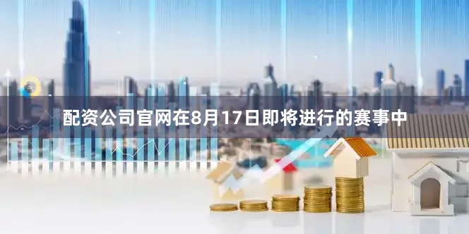 配资公司官网在8月17日即将进行的赛事中