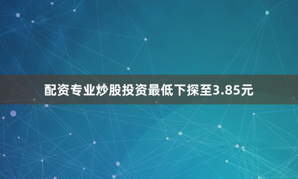 配资专业炒股投资最低下探至3.85元