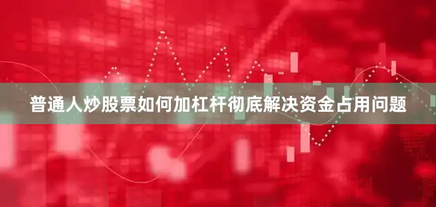 普通人炒股票如何加杠杆彻底解决资金占用问题