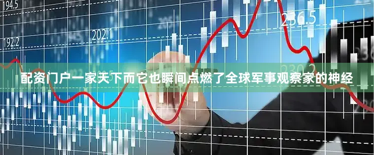配资门户一家天下而它也瞬间点燃了全球军事观察家的神经
