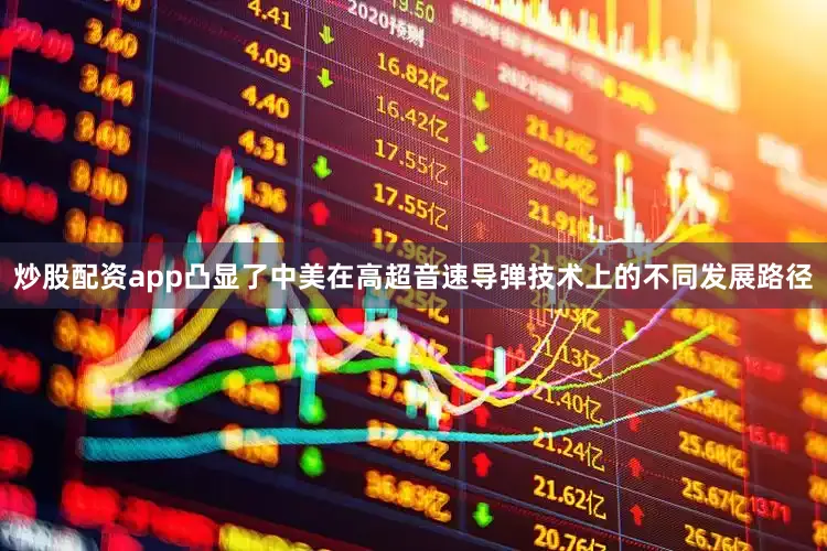 炒股配资app凸显了中美在高超音速导弹技术上的不同发展路径