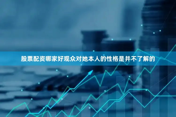 股票配资哪家好观众对她本人的性格是并不了解的