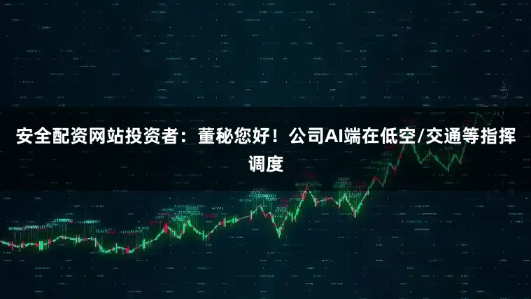 安全配资网站投资者：董秘您好！公司AI端在低空/交通等指挥调度