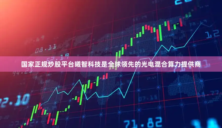 国家正规炒股平台曦智科技是全球领先的光电混合算力提供商
