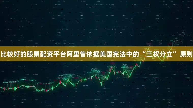 比较好的股票配资平台阿里曾依据美国宪法中的 “三权分立” 原则