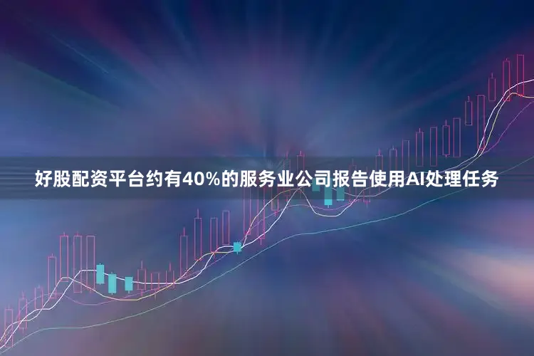 好股配资平台约有40%的服务业公司报告使用AI处理任务