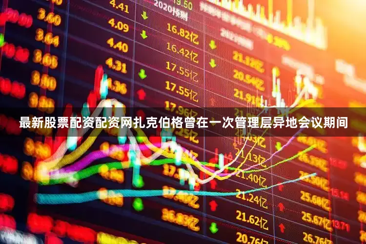 最新股票配资配资网扎克伯格曾在一次管理层异地会议期间