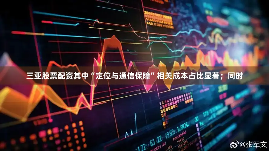 三亚股票配资其中“定位与通信保障”相关成本占比显著；同时