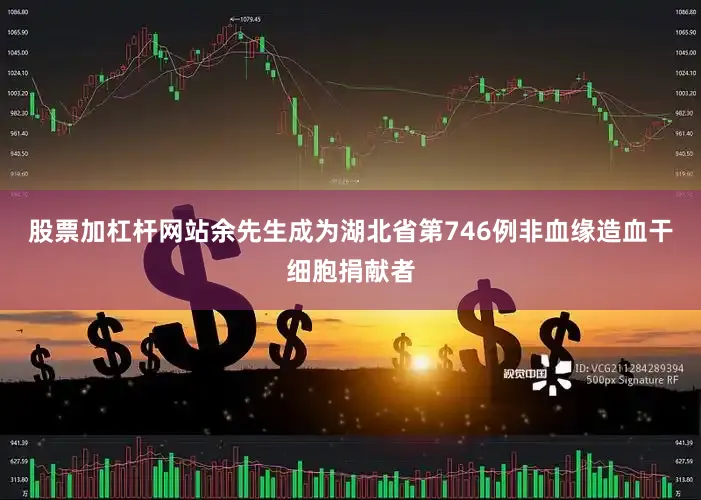 股票加杠杆网站余先生成为湖北省第746例非血缘造血干细胞捐献者