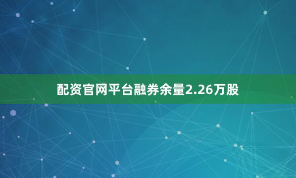 配资官网平台融券余量2.26万股
