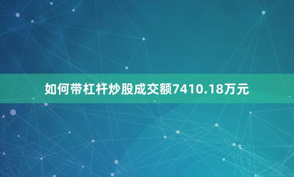 如何带杠杆炒股成交额7410.18万元