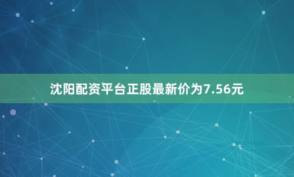 沈阳配资平台正股最新价为7.56元