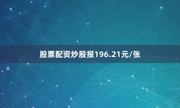 股票配资炒股报196.21元/张