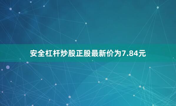 安全杠杆炒股正股最新价为7.84元