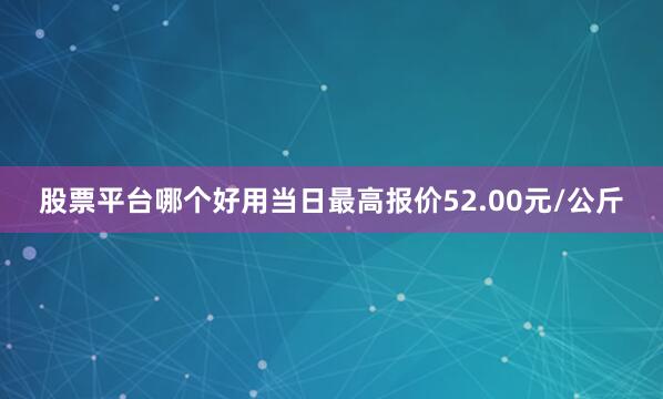 股票平台哪个好用当日最高报价52.00元/公斤