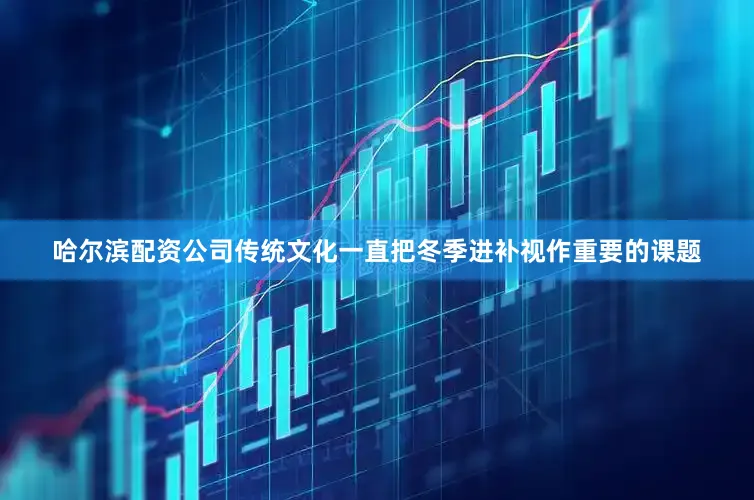 哈尔滨配资公司传统文化一直把冬季进补视作重要的课题