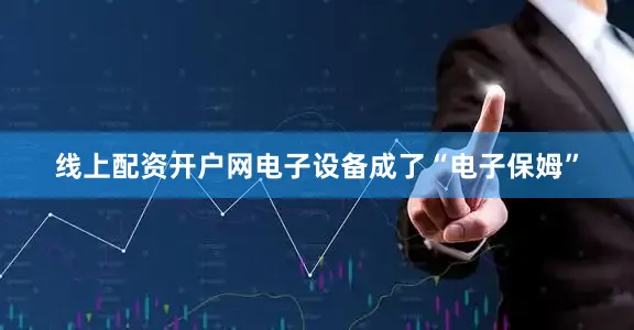 线上配资开户网电子设备成了“电子保姆”