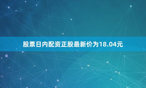 股票日内配资正股最新价为18.04元