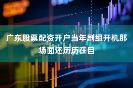 广东股票配资开户当年剧组开机那场面还历历在目