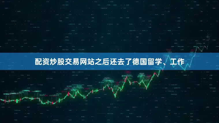 配资炒股交易网站之后还去了德国留学、工作