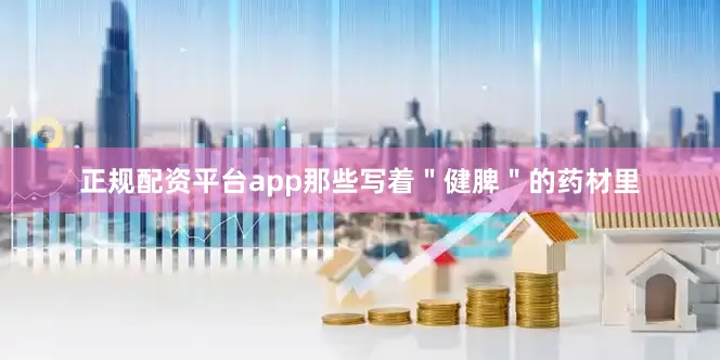 正规配资平台app那些写着＂健脾＂的药材里