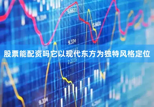 股票能配资吗它以现代东方为独特风格定位