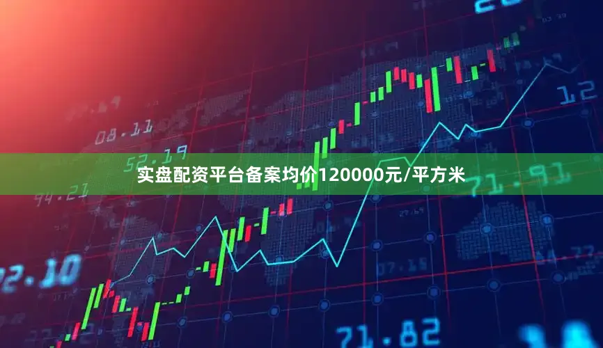 实盘配资平台备案均价120000元/平方米