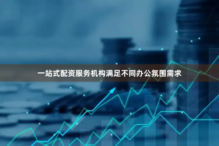 一站式配资服务机构满足不同办公氛围需求