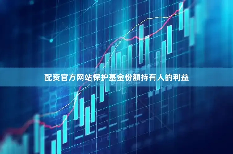 配资官方网站保护基金份额持有人的利益