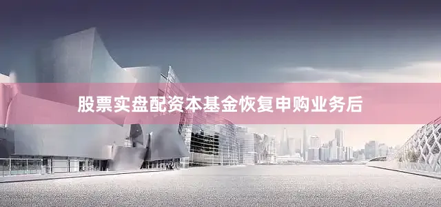 股票实盘配资本基金恢复申购业务后