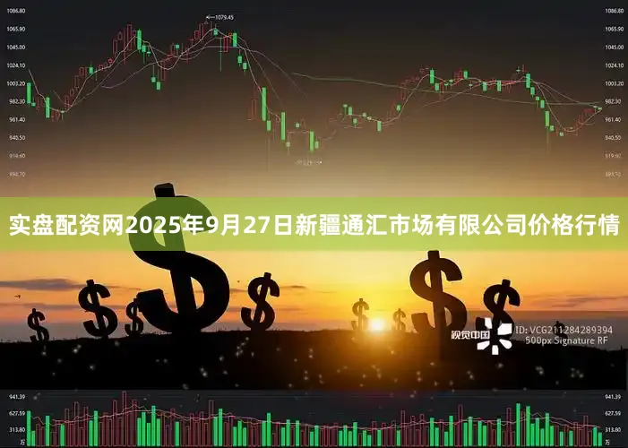 实盘配资网2025年9月27日新疆通汇市场有限公司价格行情