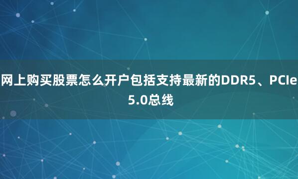 网上购买股票怎么开户包括支持最新的DDR5、PCIe 5.0总线