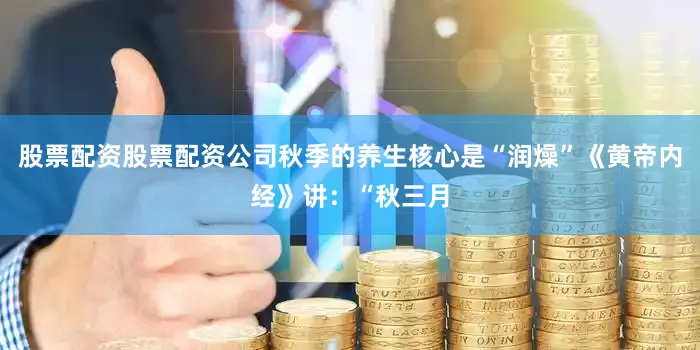 股票配资股票配资公司秋季的养生核心是“润燥”《黄帝内经》讲：“秋三月
